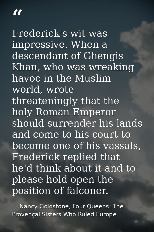 Frederick's wit was impressive. When a descendant of Ghengis Khan, who was wreaking havoc in the Muslim world, wrote thr — Nancy Goldstone, Four Queens: The Provençal Sisters Who Ruled Europe