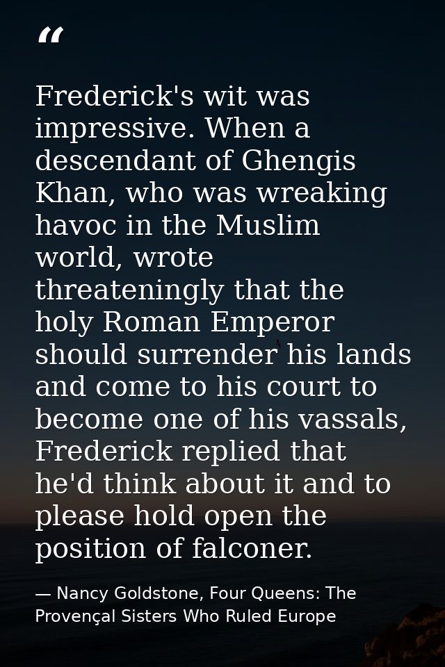 Frederick's wit was impressive. When a descendant of Ghengis Khan, who was wreaking havoc in the Muslim world, wrote thr — Nancy Goldstone, Four Queens: The Provençal Sisters Who Ruled Europe