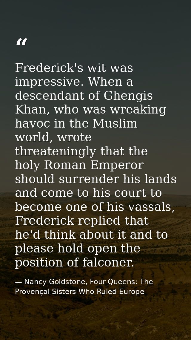 Frederick's wit was impressive. When a descendant of Ghengis Khan, who was wreaking havoc in the Muslim world, wrote thr — Nancy Goldstone, Four Queens: The Provençal Sisters Who Ruled Europe