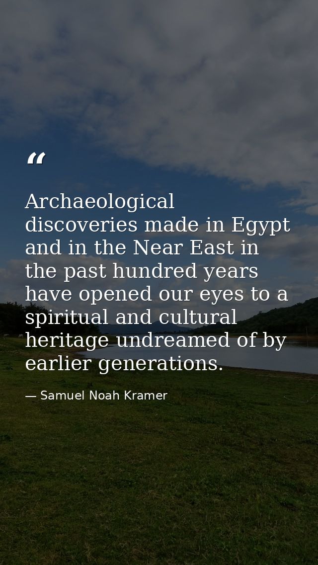 Archaeological discoveries made in Egypt and in the Near East in the past hundred years have opened our eyes to a spirit — Samuel Noah Kramer