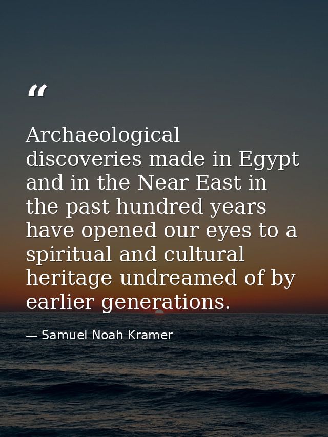 Archaeological discoveries made in Egypt and in the Near East in the past hundred years have opened our eyes to a spirit — Samuel Noah Kramer