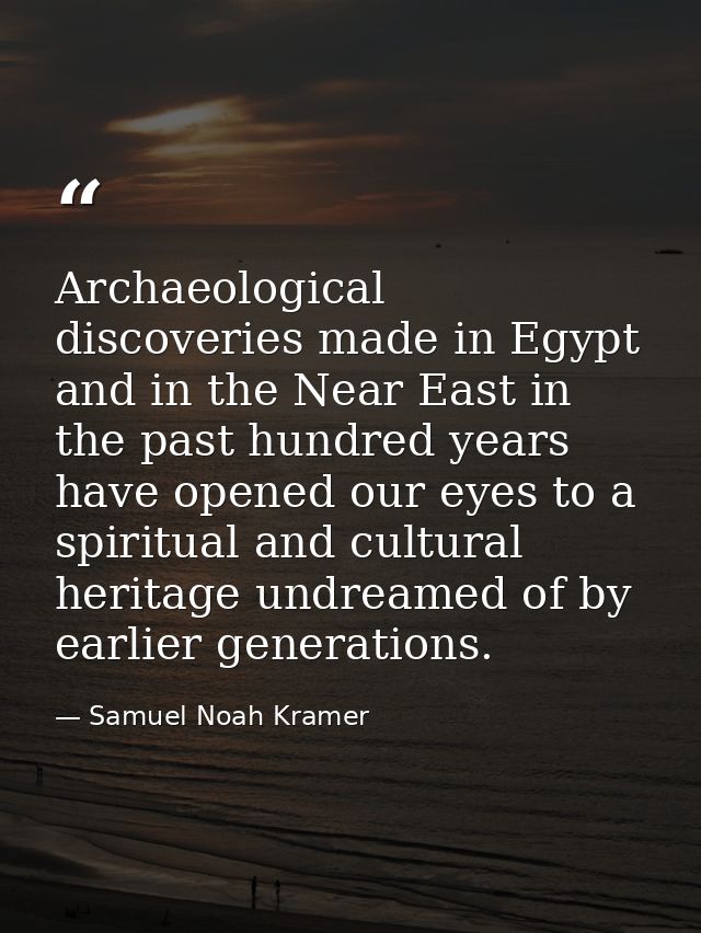 Archaeological discoveries made in Egypt and in the Near East in the past hundred years have opened our eyes to a spirit — Samuel Noah Kramer