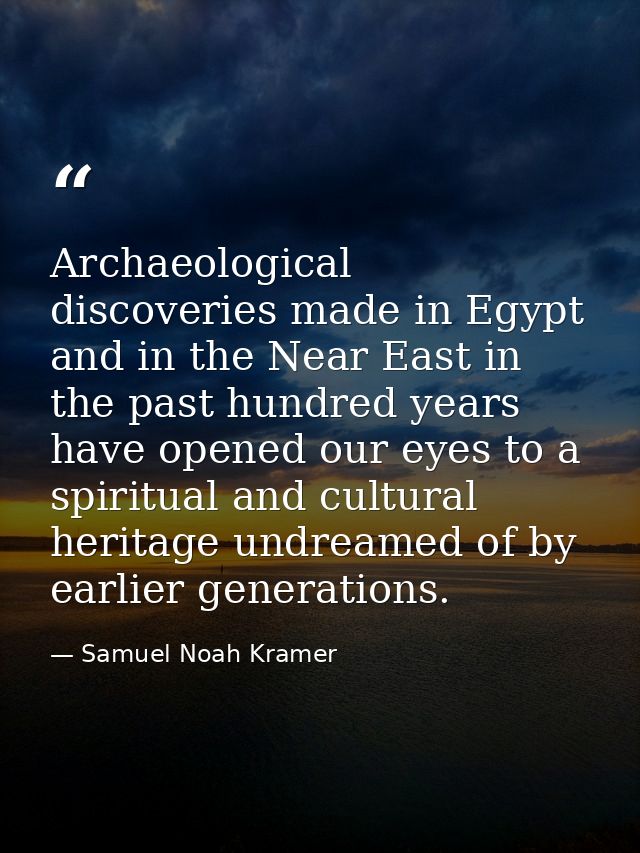 Archaeological discoveries made in Egypt and in the Near East in the past hundred years have opened our eyes to a spirit — Samuel Noah Kramer