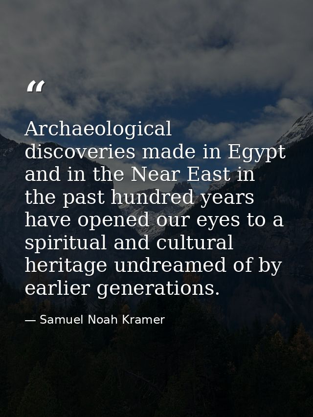 Archaeological discoveries made in Egypt and in the Near East in the past hundred years have opened our eyes to a spirit — Samuel Noah Kramer