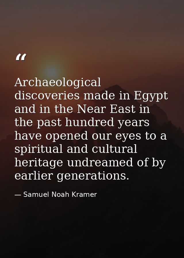 Archaeological discoveries made in Egypt and in the Near East in the past hundred years have opened our eyes to a spirit — Samuel Noah Kramer