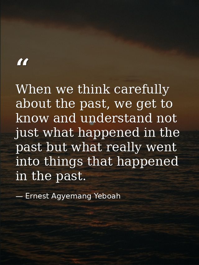 When we think carefully about the past, we get to know and understand not just what happened in the past but what really — Ernest Agyemang Yeboah