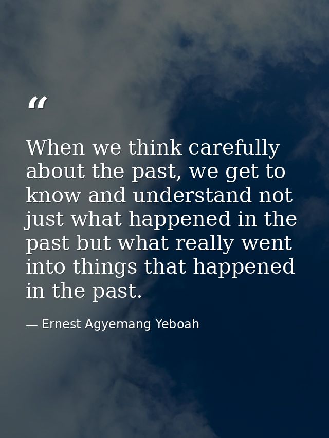 When we think carefully about the past, we get to know and understand not just what happened in the past but what really — Ernest Agyemang Yeboah