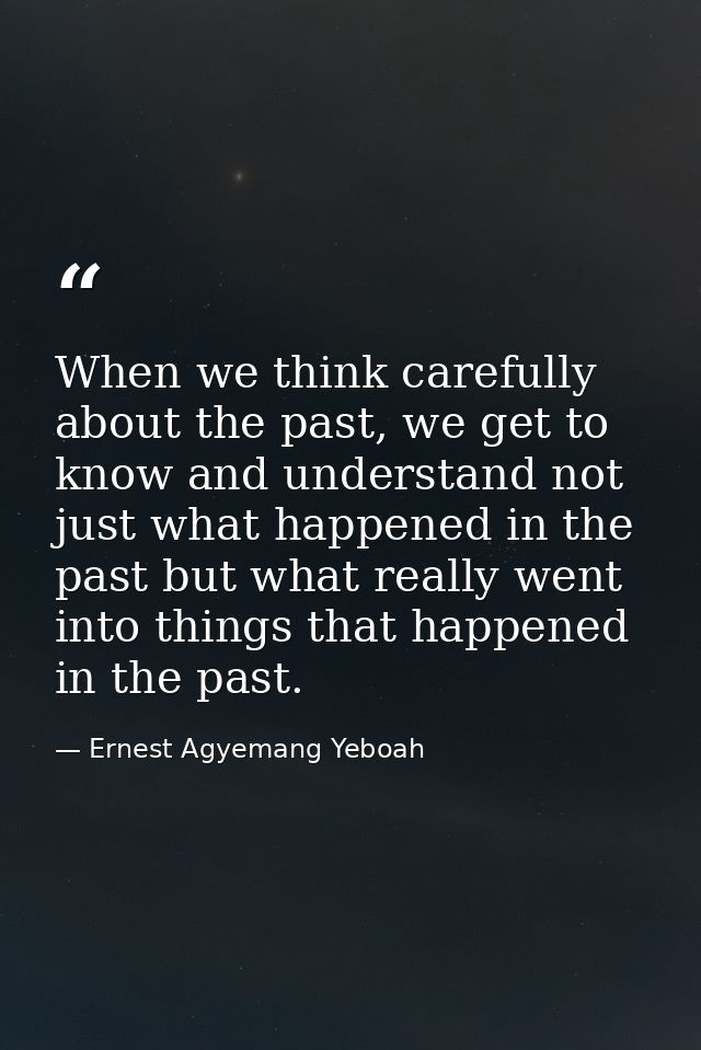 When we think carefully about the past, we get to know and understand not just what happened in the past but what really — Ernest Agyemang Yeboah