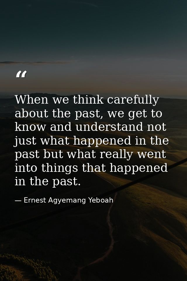 When we think carefully about the past, we get to know and understand not just what happened in the past but what really — Ernest Agyemang Yeboah