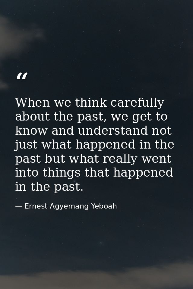 When we think carefully about the past, we get to know and understand not just what happened in the past but what really — Ernest Agyemang Yeboah