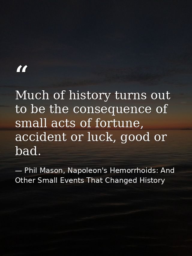 Much of history turns out to be the consequence of small acts of fortune, accident or luck, good or bad. — Phil Mason, Napoleon's Hemorrhoids: And Other Small Events That Changed History
