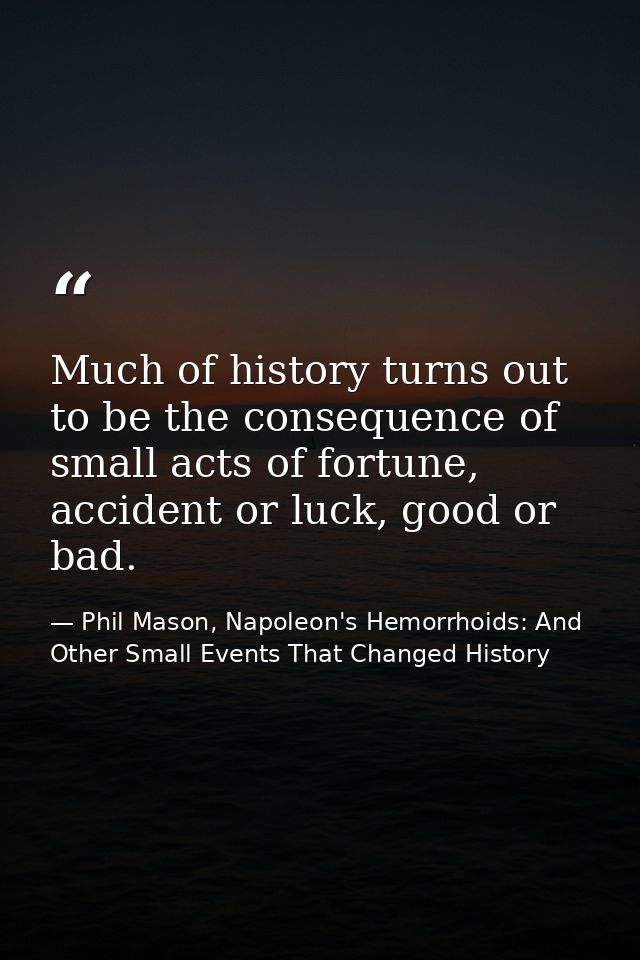 Much of history turns out to be the consequence of small acts of fortune, accident or luck, good or bad. — Phil Mason, Napoleon's Hemorrhoids: And Other Small Events That Changed History