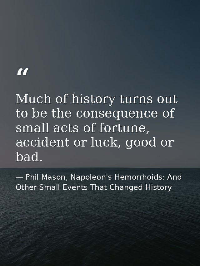 Much of history turns out to be the consequence of small acts of fortune, accident or luck, good or bad. — Phil Mason, Napoleon's Hemorrhoids: And Other Small Events That Changed History