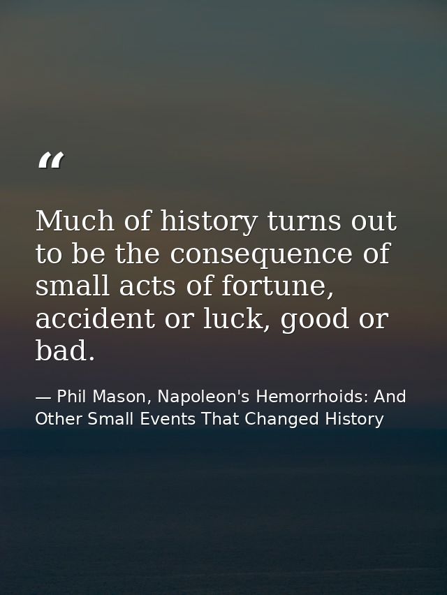 Much of history turns out to be the consequence of small acts of fortune, accident or luck, good or bad. — Phil Mason, Napoleon's Hemorrhoids: And Other Small Events That Changed History