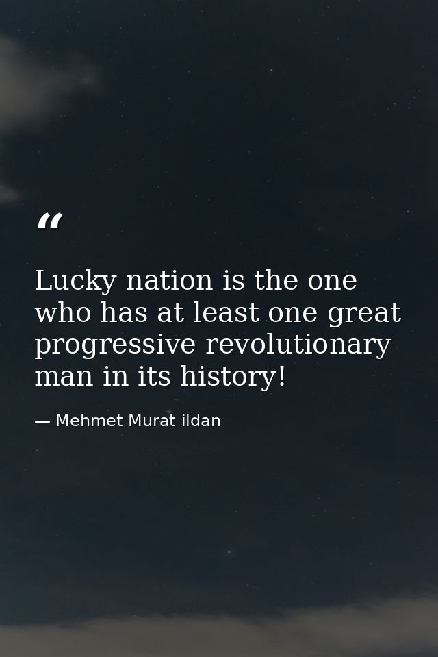 Lucky nation is the one who has at least one great progressive revolutionary man in its history! — Mehmet Murat ildan
