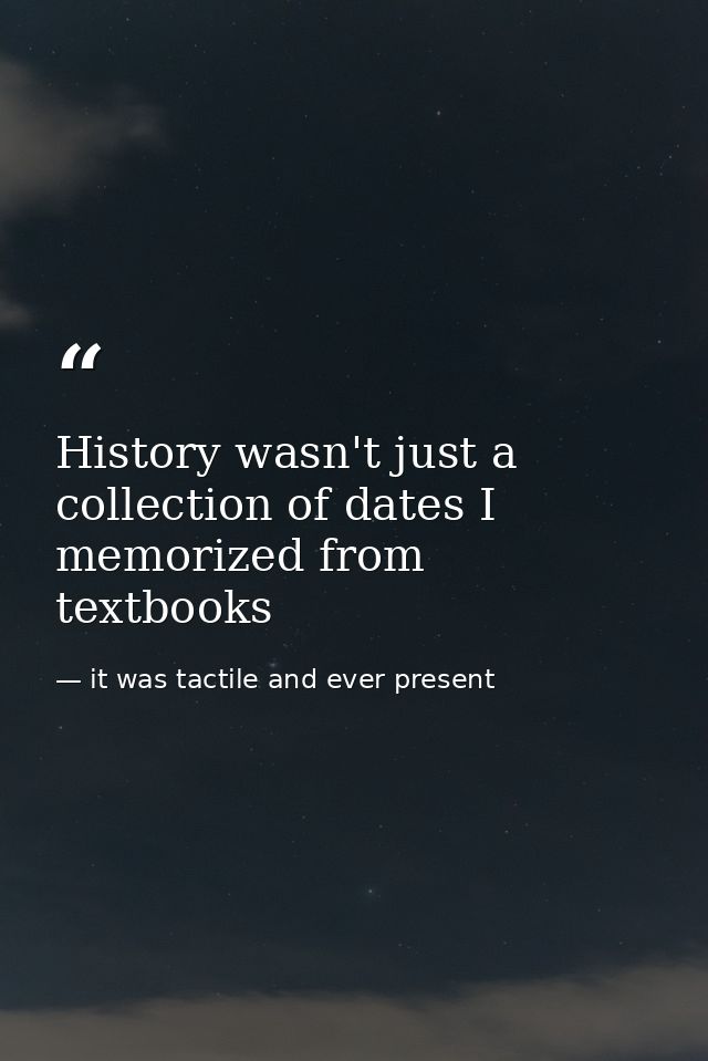 History wasn't just a collection of dates I memorized from textbooks — it was tactile and ever present