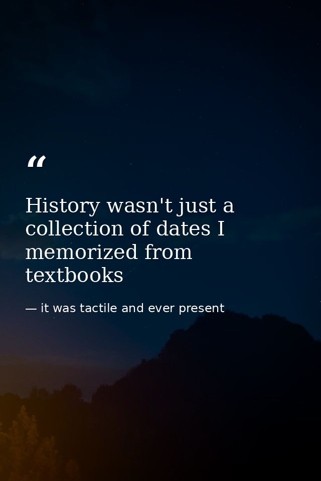History wasn't just a collection of dates I memorized from textbooks — it was tactile and ever present