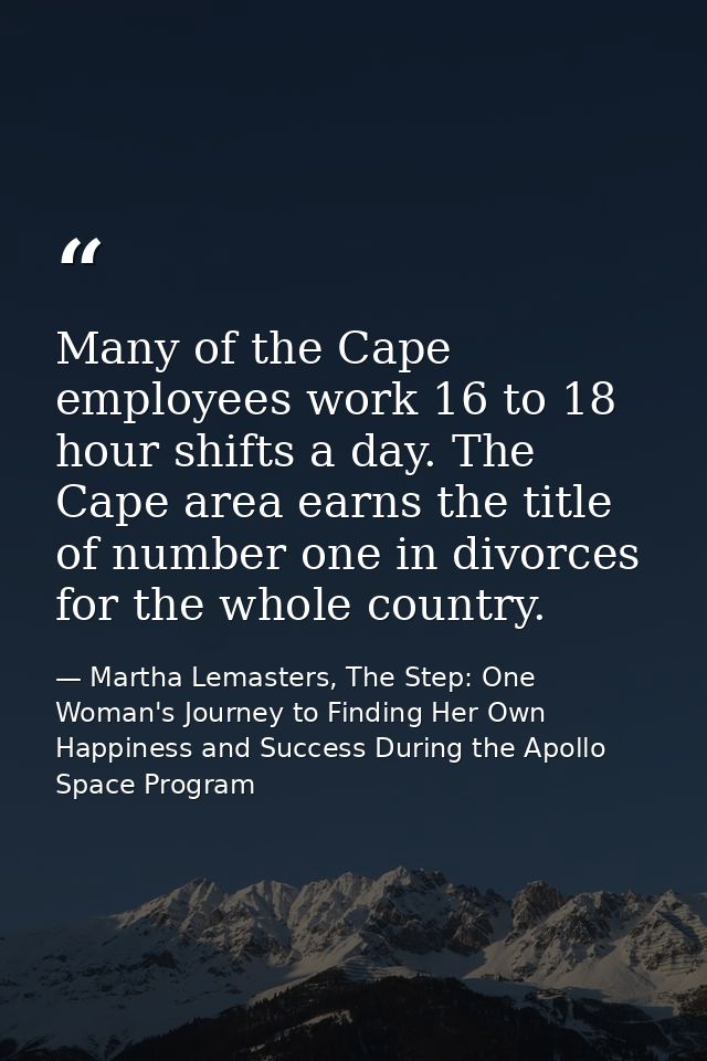 Many of the Cape employees work 16 to 18 hour shifts a day. The Cape area earns the title of number one in divorces for  — Martha Lemasters, The Step: One Woman's Journey to Finding Her Own Happiness and Success During the Apollo Space Program