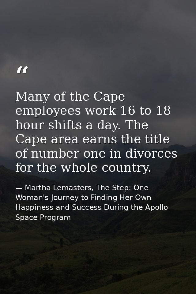 Many of the Cape employees work 16 to 18 hour shifts a day. The Cape area earns the title of number one in divorces for  — Martha Lemasters, The Step: One Woman's Journey to Finding Her Own Happiness and Success During the Apollo Space Program