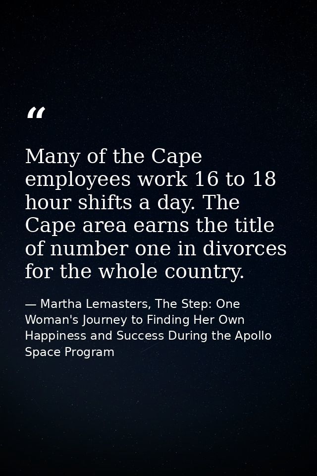 Many of the Cape employees work 16 to 18 hour shifts a day. The Cape area earns the title of number one in divorces for  — Martha Lemasters, The Step: One Woman's Journey to Finding Her Own Happiness and Success During the Apollo Space Program