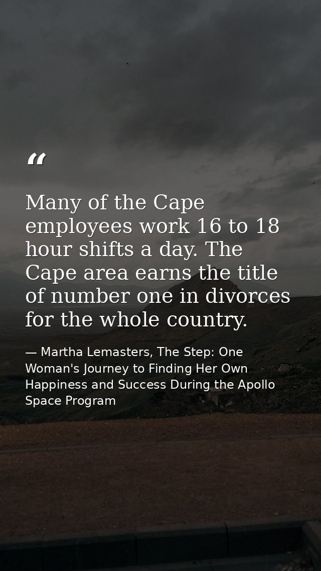Many of the Cape employees work 16 to 18 hour shifts a day. The Cape area earns the title of number one in divorces for  — Martha Lemasters, The Step: One Woman's Journey to Finding Her Own Happiness and Success During the Apollo Space Program