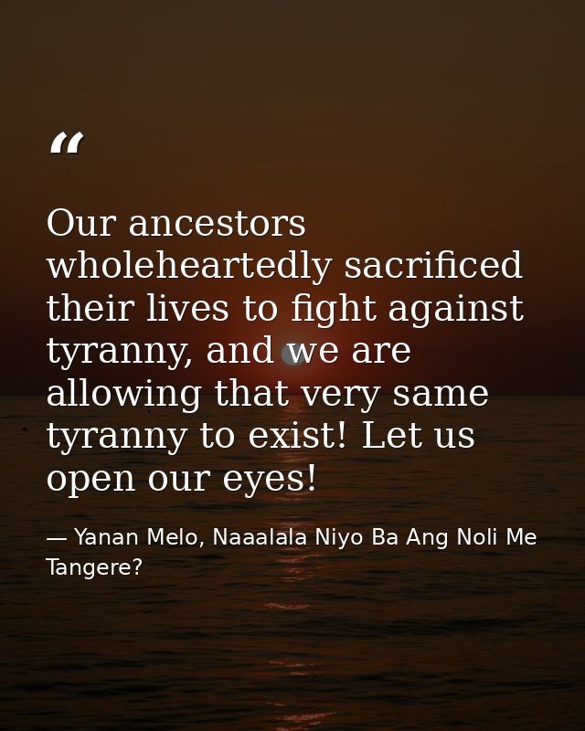 Our ancestors wholeheartedly sacrificed their lives to fight against tyranny, and we are allowing that very same tyranny — Yanan Melo, Naaalala Niyo Ba Ang Noli Me Tangere?