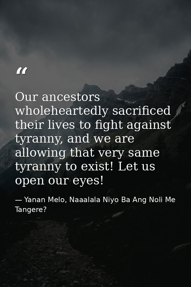 Our ancestors wholeheartedly sacrificed their lives to fight against tyranny, and we are allowing that very same tyranny — Yanan Melo, Naaalala Niyo Ba Ang Noli Me Tangere?