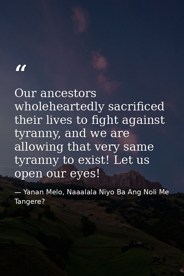 Our ancestors wholeheartedly sacrificed their lives to fight against tyranny, and we are allowing that very same tyranny — Yanan Melo, Naaalala Niyo Ba Ang Noli Me Tangere?