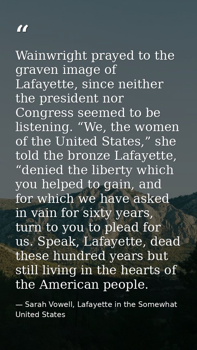 Wainwright prayed to the graven image of Lafayette, since neither the president nor Congress seemed to be listening. “We — Sarah Vowell, Lafayette in the Somewhat United States