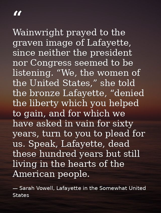 Wainwright prayed to the graven image of Lafayette, since neither the president nor Congress seemed to be listening. “We — Sarah Vowell, Lafayette in the Somewhat United States