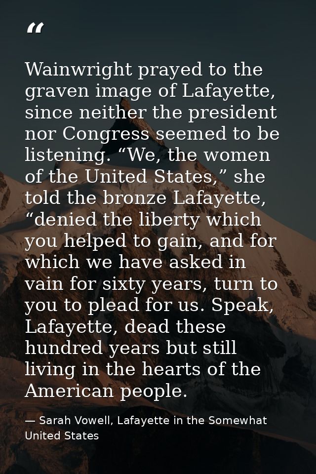 Wainwright prayed to the graven image of Lafayette, since neither the president nor Congress seemed to be listening. “We — Sarah Vowell, Lafayette in the Somewhat United States