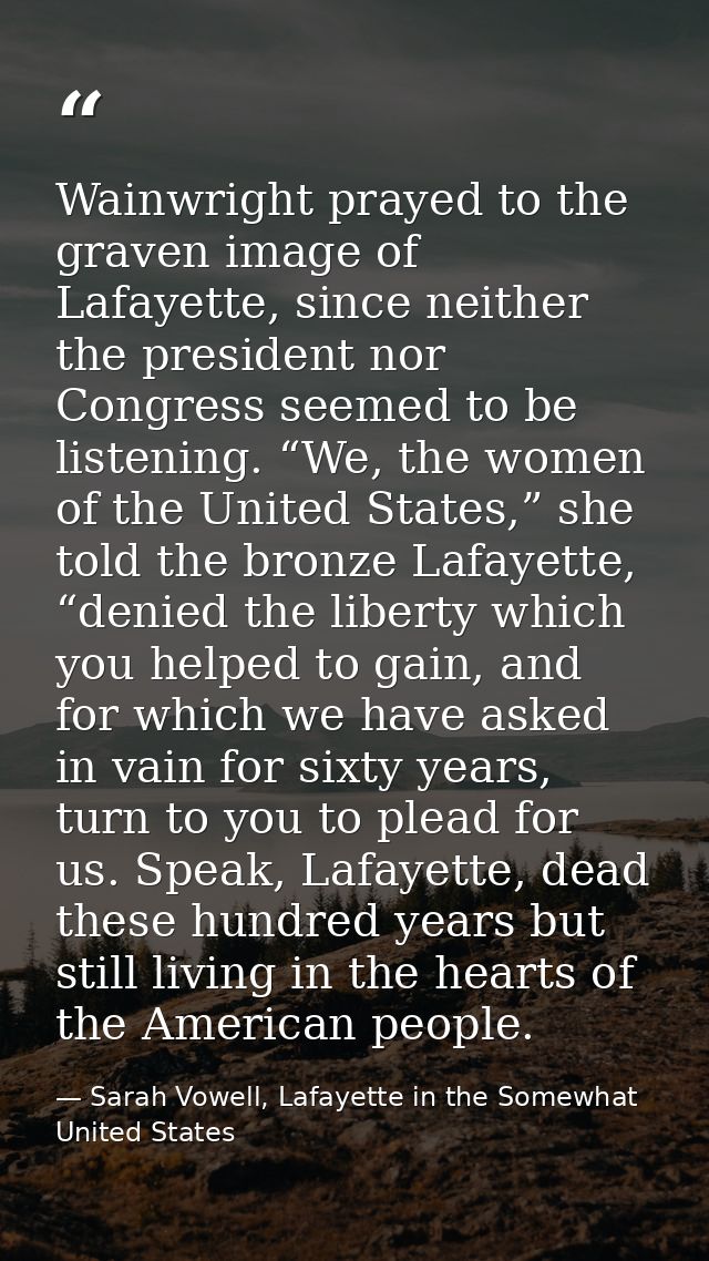 Wainwright prayed to the graven image of Lafayette, since neither the president nor Congress seemed to be listening. “We — Sarah Vowell, Lafayette in the Somewhat United States