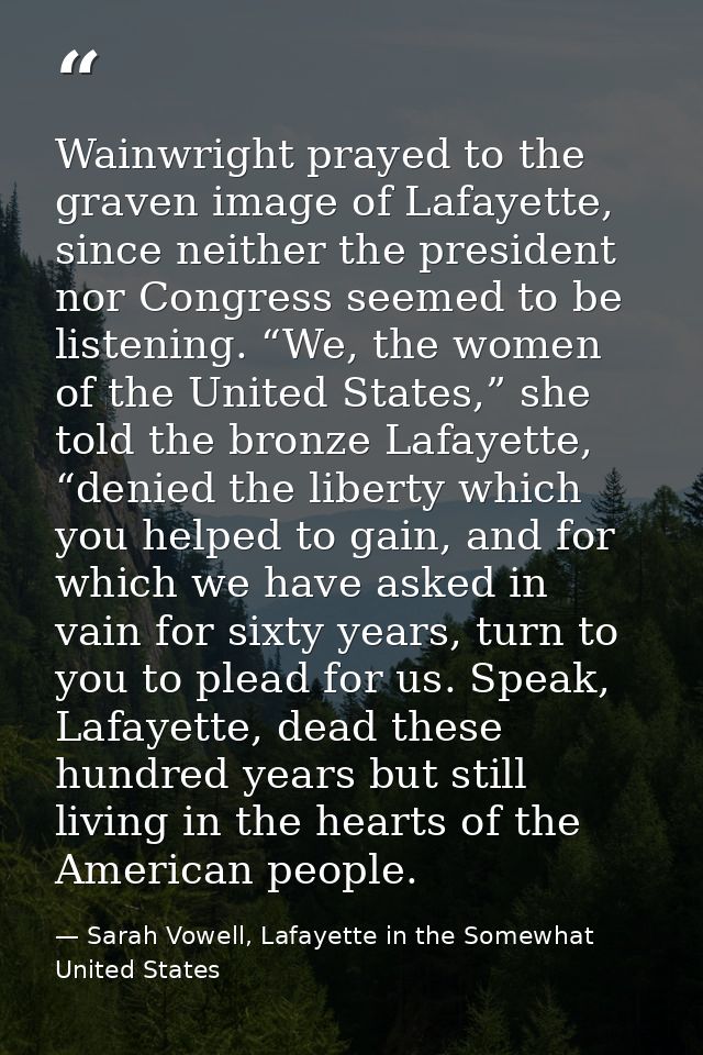 Wainwright prayed to the graven image of Lafayette, since neither the president nor Congress seemed to be listening. “We — Sarah Vowell, Lafayette in the Somewhat United States
