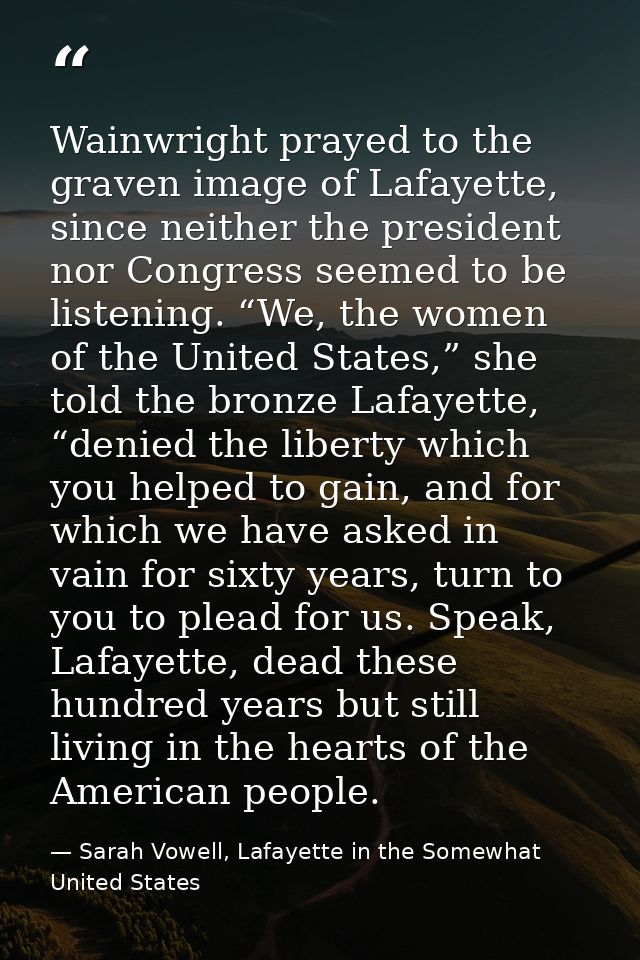 Wainwright prayed to the graven image of Lafayette, since neither the president nor Congress seemed to be listening. “We — Sarah Vowell, Lafayette in the Somewhat United States