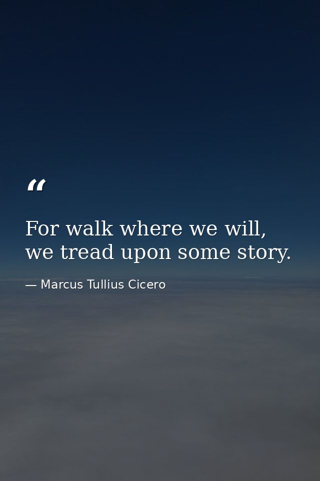 For walk where we will, we tread upon some story. — Marcus Tullius Cicero