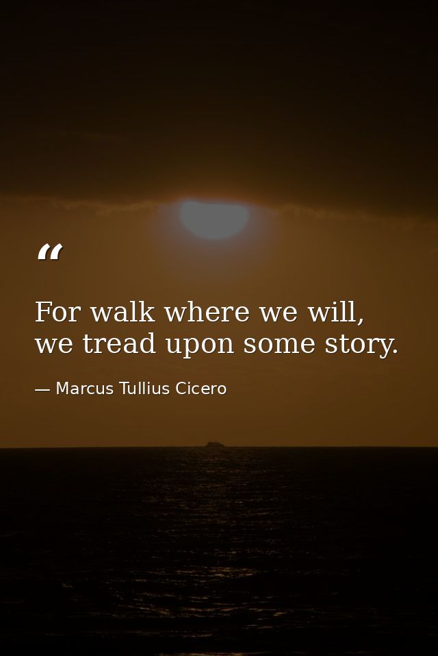 For walk where we will, we tread upon some story. — Marcus Tullius Cicero