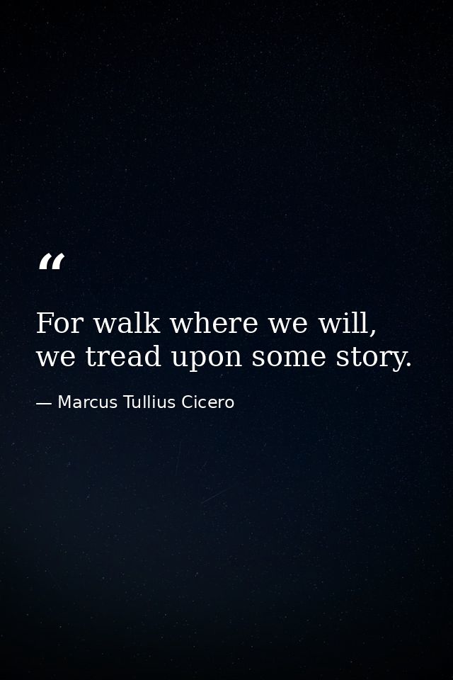 For walk where we will, we tread upon some story. — Marcus Tullius Cicero