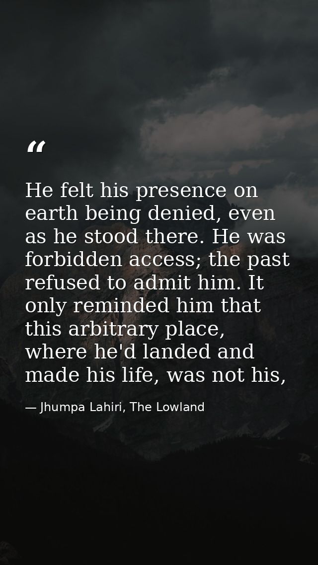 He felt his presence on earth being denied, even as he stood there. He was forbidden access; the past refused to admit h — Jhumpa Lahiri, The Lowland