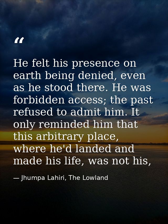 He felt his presence on earth being denied, even as he stood there. He was forbidden access; the past refused to admit h — Jhumpa Lahiri, The Lowland