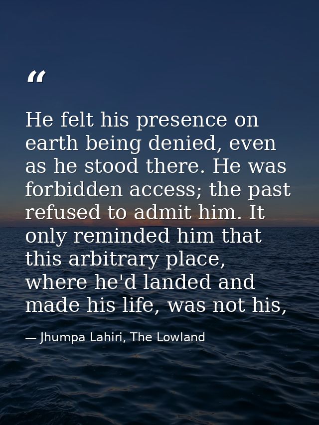He felt his presence on earth being denied, even as he stood there. He was forbidden access; the past refused to admit h — Jhumpa Lahiri, The Lowland