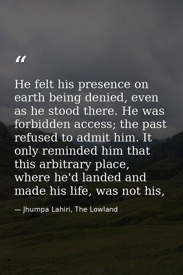 He felt his presence on earth being denied, even as he stood there. He was forbidden access; the past refused to admit h — Jhumpa Lahiri, The Lowland