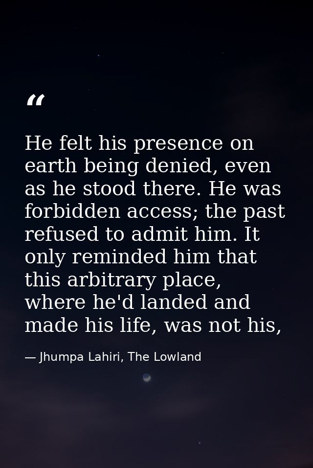 He felt his presence on earth being denied, even as he stood there. He was forbidden access; the past refused to admit h — Jhumpa Lahiri, The Lowland