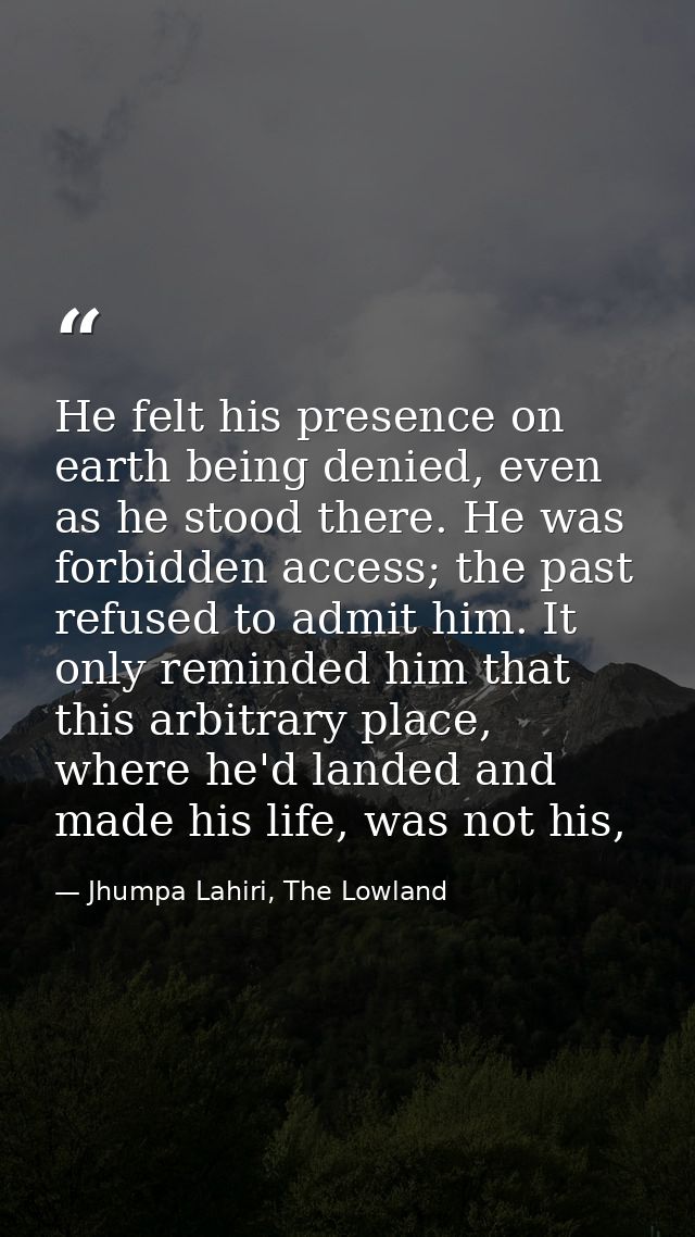He felt his presence on earth being denied, even as he stood there. He was forbidden access; the past refused to admit h — Jhumpa Lahiri, The Lowland