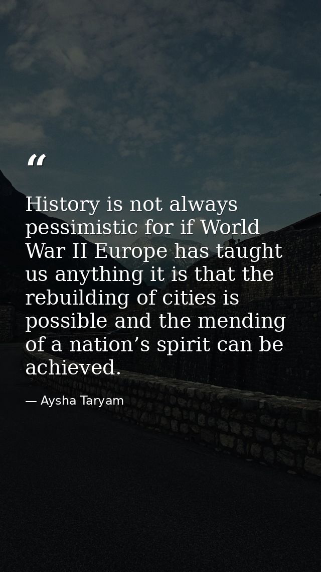 History is not always pessimistic for if World War II Europe has taught us anything it is that the rebuilding of cities  — Aysha Taryam