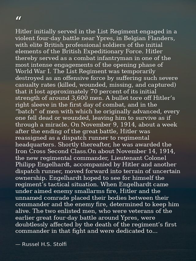 Hitler initially served in the List Regiment engaged in a violent four-day battle near Ypres, in Belgian Flanders, with  — Russel H.S. Stolfi