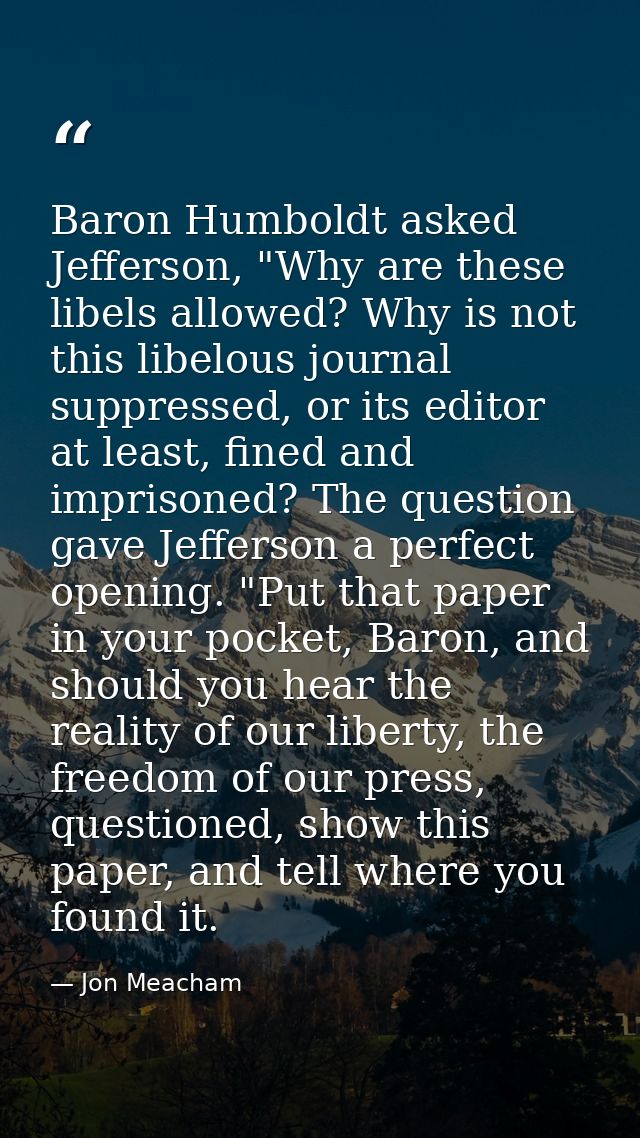 Baron Humboldt asked Jefferson, "Why are these libels allowed? Why is not this libelous journal suppressed, or its edito — Jon Meacham