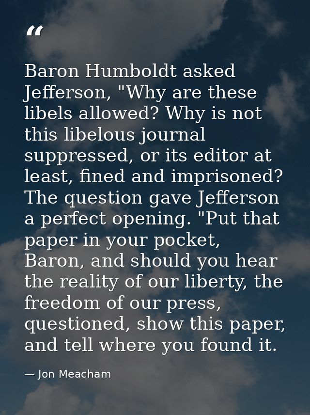 Baron Humboldt asked Jefferson, "Why are these libels allowed? Why is not this libelous journal suppressed, or its edito — Jon Meacham