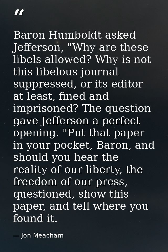 Baron Humboldt asked Jefferson, "Why are these libels allowed? Why is not this libelous journal suppressed, or its edito — Jon Meacham