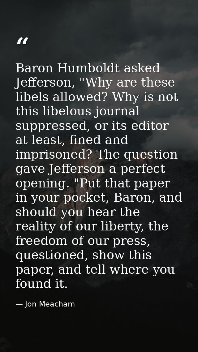 Baron Humboldt asked Jefferson, "Why are these libels allowed? Why is not this libelous journal suppressed, or its edito — Jon Meacham