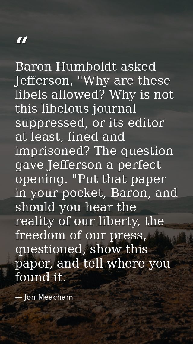 Baron Humboldt asked Jefferson, "Why are these libels allowed? Why is not this libelous journal suppressed, or its edito — Jon Meacham